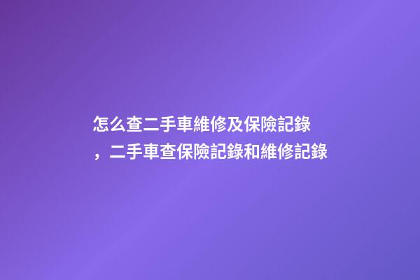 怎么查二手車維修及保險記錄，二手車查保險記錄和維修記錄